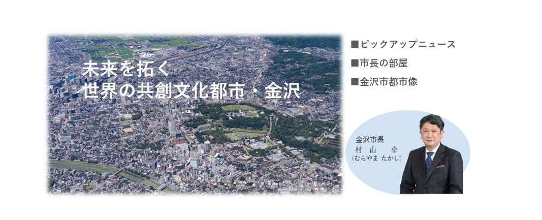 未来を拓く世界の共創文化都市・金沢 ■ピックアップニュース ■市長の部屋 ■金沢市都市像 金沢市長 村山卓（むらやま たかし）